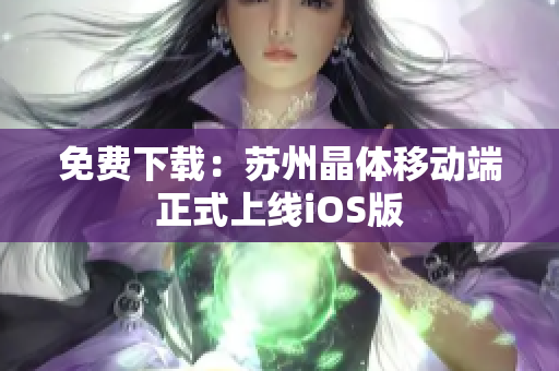 免费下载：苏州晶体移动端正式上线iOS版