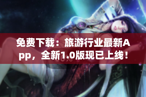 免费下载：旅游行业最新App，全新1.0版现已上线！