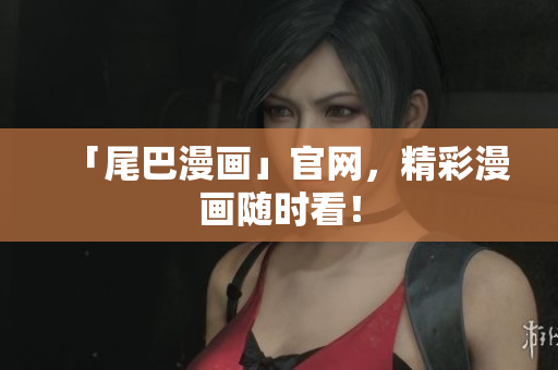 「尾巴漫画」官网，精彩漫画随时看！