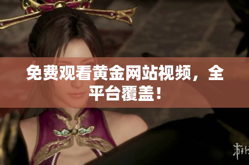 免费观看黄金网站视频，全平台覆盖！