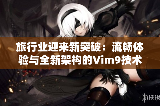 旅行业迎来新突破：流畅体验与全新架构的Vim9技术相伴