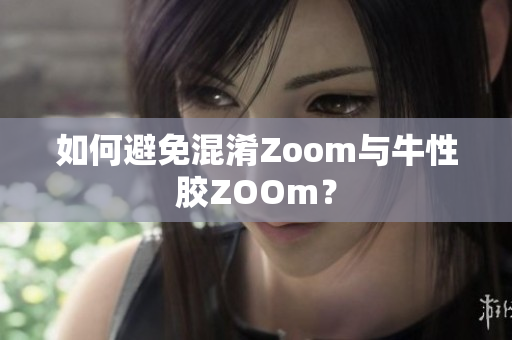 如何避免混淆Zoom与牛性胶ZOOm？