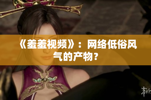 《羞羞视频》：网络低俗风气的产物？