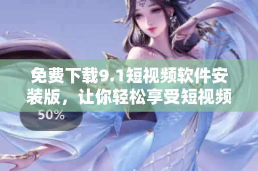 免费下载9.1短视频软件安装版，让你轻松享受短视频乐趣