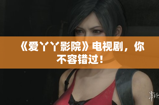 《爱丫丫影院》电视剧，你不容错过！