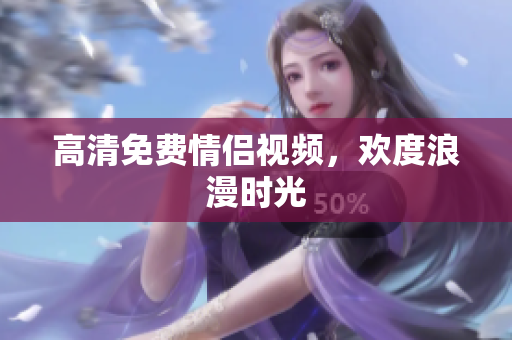 高清免费情侣视频，欢度浪漫时光