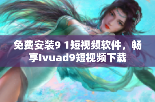 免费安装9 1短视频软件，畅享Ivuad9短视频下载