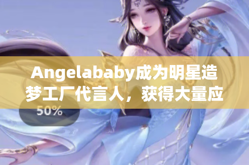 Angelababy成为明星造梦工厂代言人，获得大量应援！