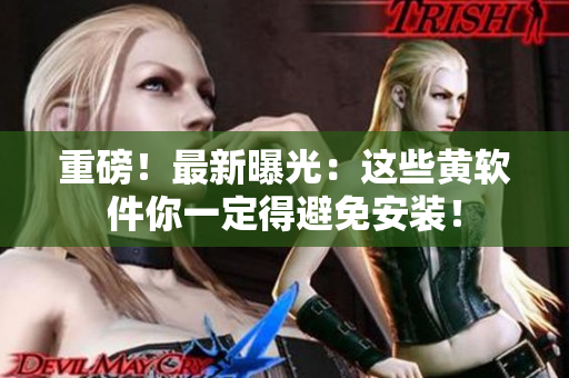 重磅！最新曝光：这些黄软件你一定得避免安装！