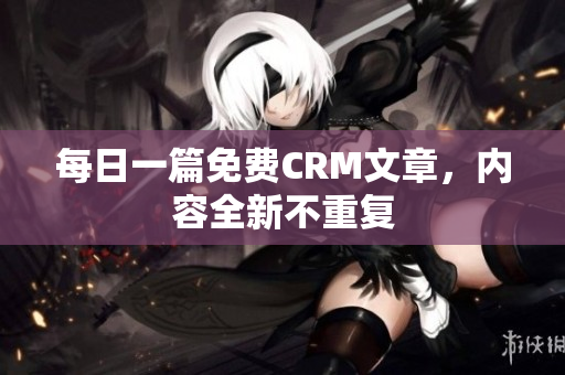 每日一篇免费CRM文章，内容全新不重复