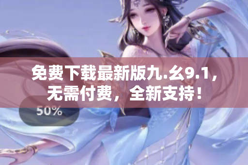 免费下载最新版九.幺9.1，无需付费，全新支持！