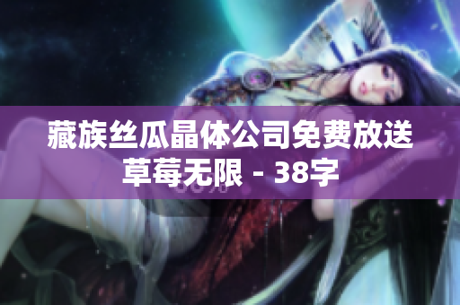 藏族丝瓜晶体公司免费放送草莓无限 - 38字