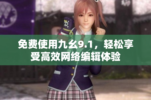 免费使用九幺9.1，轻松享受高效网络编辑体验