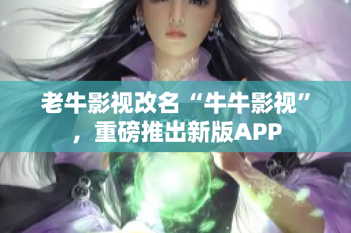 老牛影视改名“牛牛影视”，重磅推出新版APP