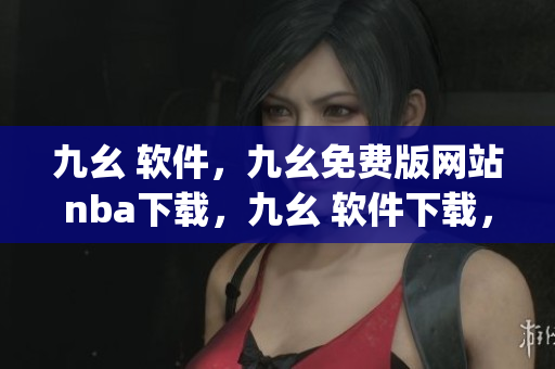 九幺 软件，九幺免费版网站nba下载，九幺 软件下载，九幺免费版下载，九幺短视频软件安装免费版----ESjAvQFGvGlH