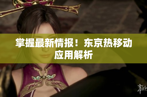掌握最新情报！东京热移动应用解析