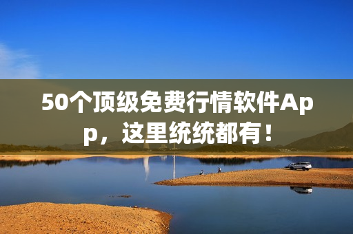 50个顶级免费行情软件App，这里统统都有！