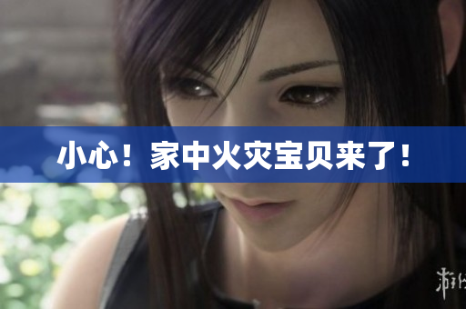 小心！家中火灾宝贝来了！