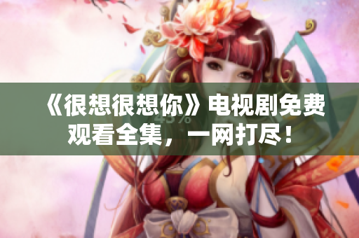 《很想很想你》电视剧免费观看全集，一网打尽！