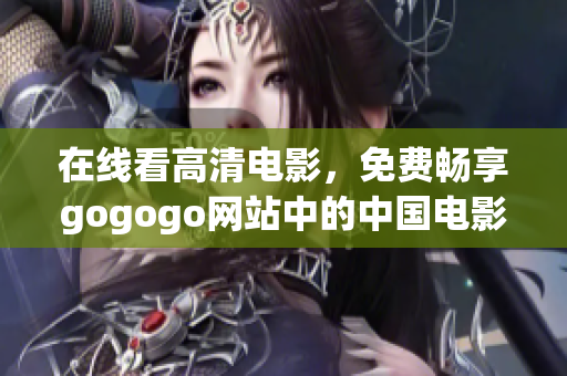 在线看高清电影，免费畅享gogogo网站中的中国电影资源