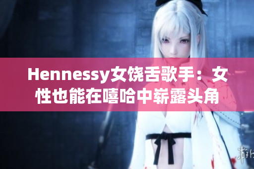 Hennessy女饶舌歌手：女性也能在嘻哈中崭露头角