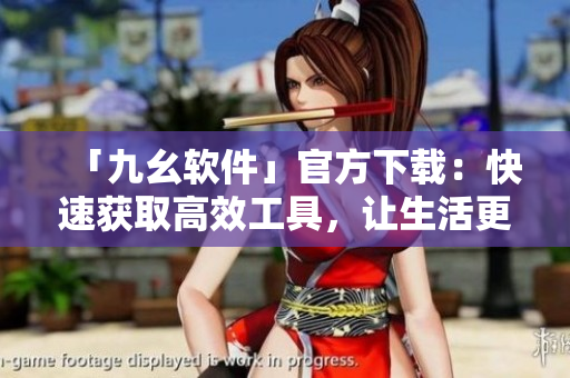「九幺软件」官方下载：快速获取高效工具，让生活更轻松