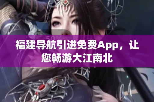 福建导航引进免费App，让您畅游大江南北