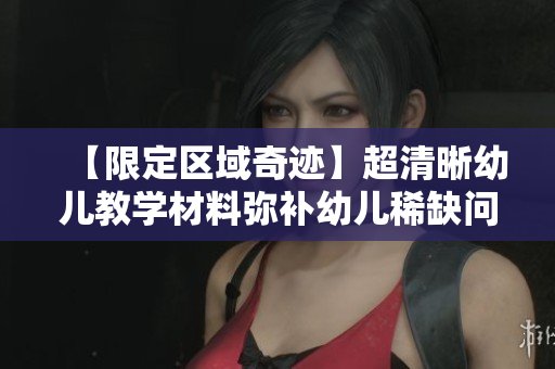 【限定区域奇迹】超清晰幼儿教学材料弥补幼儿稀缺问题