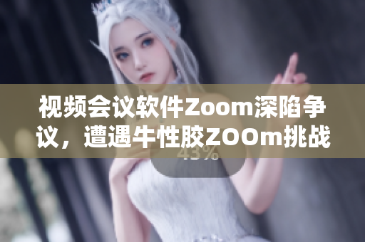 视频会议软件Zoom深陷争议，遭遇牛性胶ZOOm挑战