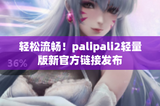 轻松流畅！palipali2轻量版新官方链接发布