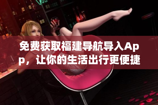 免费获取福建导航导入App，让你的生活出行更便捷