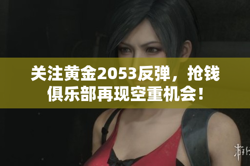 关注黄金2053反弹，抢钱俱乐部再现空重机会！