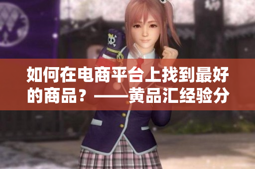 如何在电商平台上找到最好的商品？——黄品汇经验分享