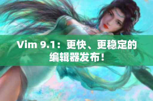 Vim 9.1：更快、更稳定的编辑器发布！