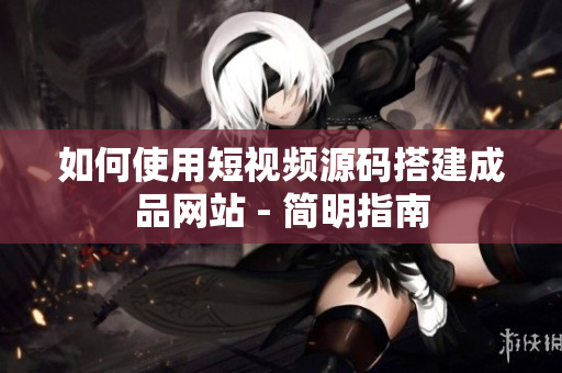 如何使用短视频源码搭建成品网站 - 简明指南