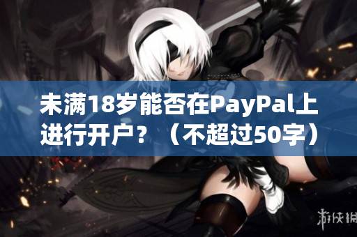 未满18岁能否在PayPal上进行开户？（不超过50字）