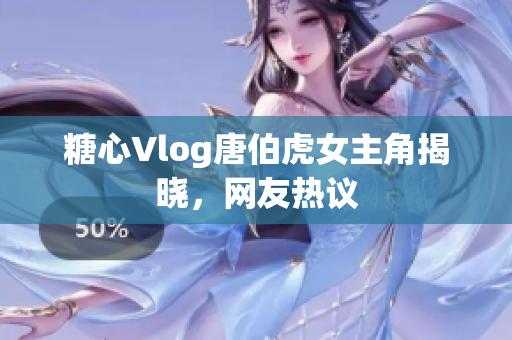 糖心Vlog唐伯虎女主角揭晓，网友热议