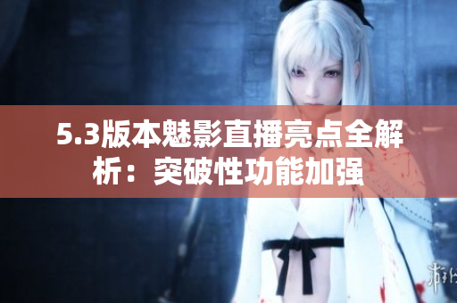 5.3版本魅影直播亮点全解析：突破性功能加强