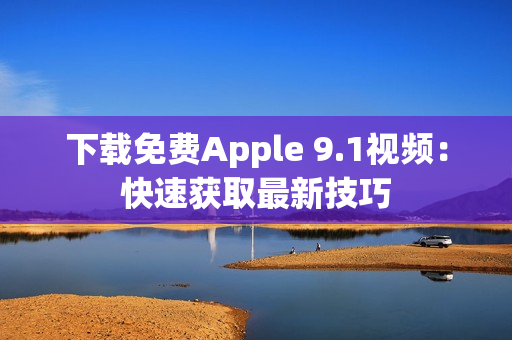下载免费Apple 9.1视频：快速获取最新技巧