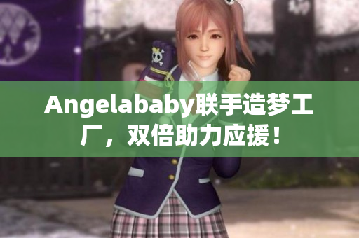 Angelababy联手造梦工厂，双倍助力应援！