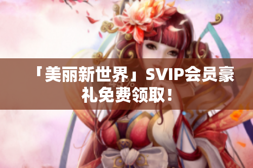 「美丽新世界」SVIP会员豪礼免费领取！