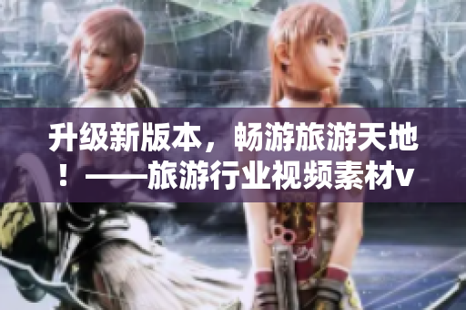 升级新版本，畅游旅游天地！——旅游行业视频素材v9.1安装技巧