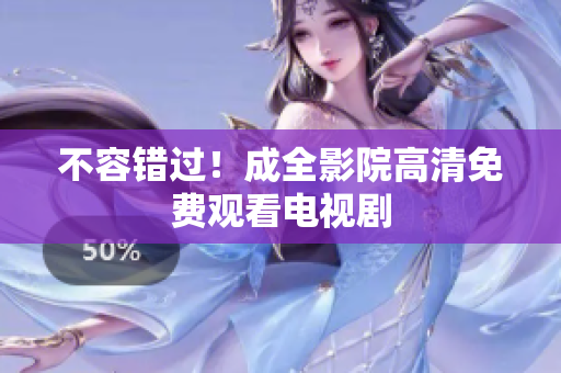 不容错过！成全影院高清免费观看电视剧