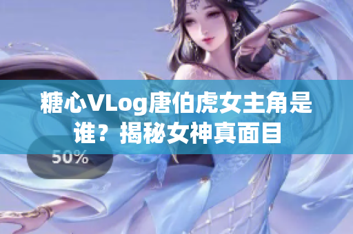 糖心VLog唐伯虎女主角是谁？揭秘女神真面目
