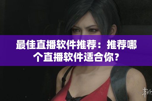 最佳直播软件推荐：推荐哪个直播软件适合你？