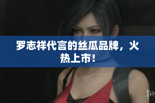 罗志祥代言的丝瓜品牌，火热上市！