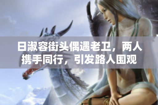 日淑容街头偶遇老卫，两人携手同行，引发路人围观