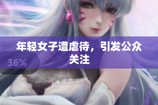 年轻女子遭虐待，引发公众关注