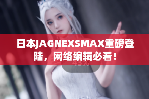 日本JAGNEXSMAX重磅登陆，网络编辑必看！