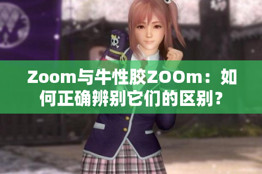 Zoom与牛性胶ZOOm：如何正确辨别它们的区别？